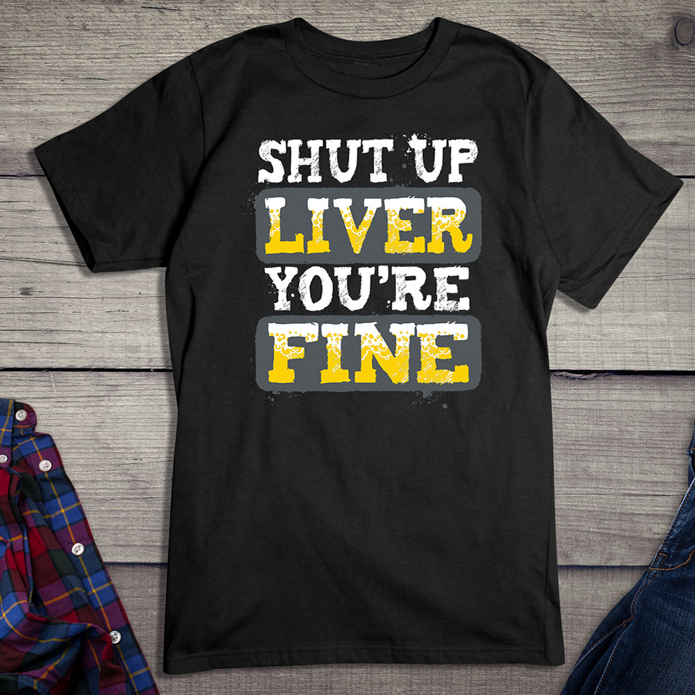 Shut Up Liver You're Fine T-Shirt